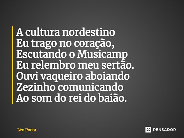 ⁠A cultura nordestino Eu trago no coração, Escutando o Musicamp Eu relembro meu sertão. Ouvi vaqueiro aboiando Zezinho comunicando Ao som do rei do baião.... Frase de leo poeta.