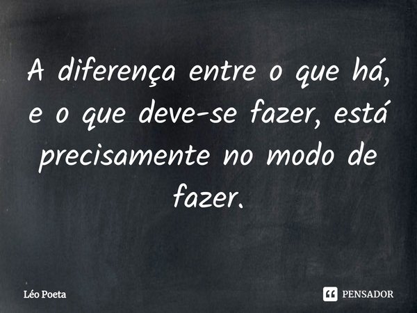 ⁠A diferença entre o que há, e o que deve-se fazer, está precisamente no modo de fazer.... Frase de leo poeta.