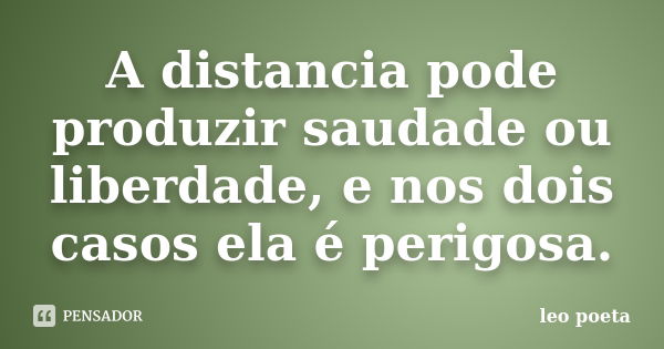 A distancia pode produzir saudade ou liberdade, e nos dois casos ela é perigosa.... Frase de Léo Poeta.