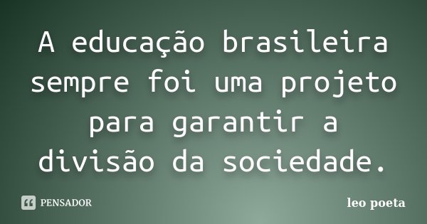A educação brasileira sempre foi uma projeto para garantir a divisão da sociedade.... Frase de Léo Poeta.