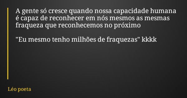 A gente só cresce quando nossa capacidade humana é capaz de reconhecer em nós mesmos as mesmas fraqueza que reconhecemos no próximo "Eu mesmo tenho milhões... Frase de Léo poeta.