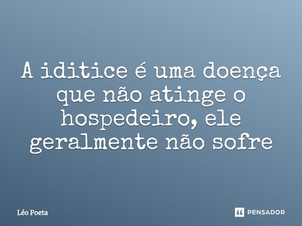 ⁠A iditice é uma doença que não atinge o hospedeiro, ele geralmente não sofre... Frase de leo poeta.