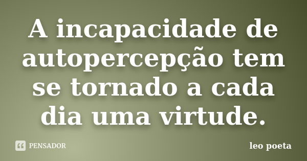 A incapacidade de autopercepção tem se tornado a cada dia uma virtude.... Frase de Léo Poeta.