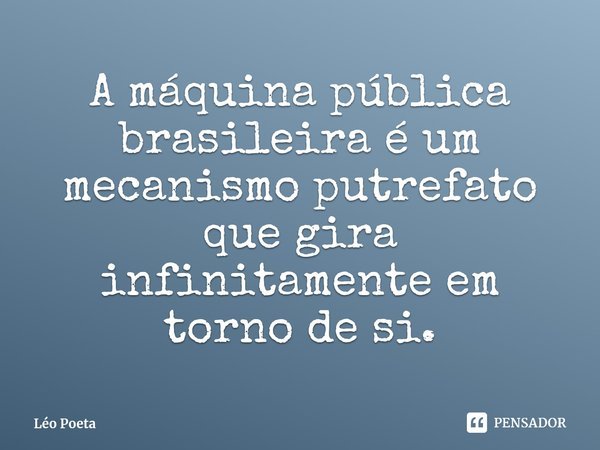 A máquina pública brasileira é um ⁠mecanismo putrefato que gira infinitamente em torno de si.... Frase de Léo Poeta.
