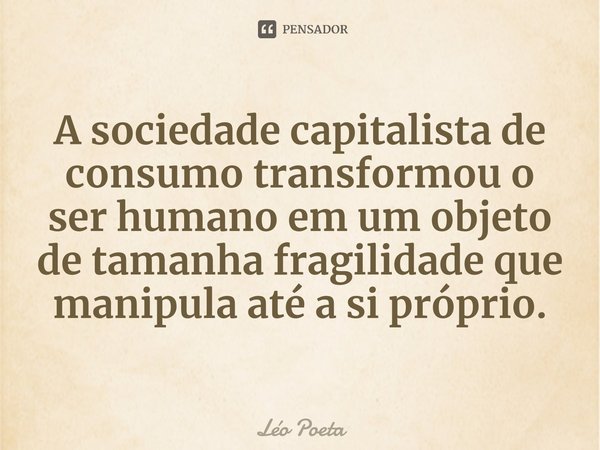 ⁠A sociedade capitalista de consumo transformou o ser humano em um objeto de tamanha fragilidade que manipula até a si próprio.... Frase de Léo Poeta.