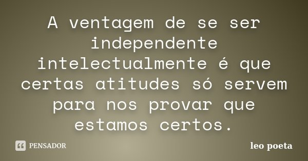 A ventagem de se ser independente intelectualmente é que certas atitudes só servem para nos provar que estamos certos.... Frase de Léo Poeta.