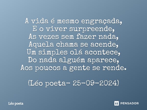 A vida é mesmo engraçada, E o viver surpreende, As vezes sem fazer nada, Aquela chama se acende, Um simples olá acontece, Do nada alguém aparece, Aos poucos a g... Frase de leo poeta.