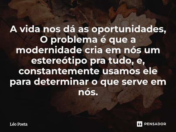 ⁠A vida nos dá as oportunidades, O problema é que a modernidade cria em nós um estereótipo pra tudo, e, constantemente usamos ele para determinar o que serve em... Frase de leo poeta.