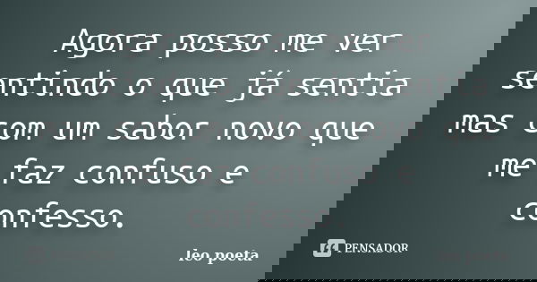 Agora posso me ver sentindo o que já sentia mas com um sabor novo que me faz confuso e confesso.... Frase de Léo Poeta.