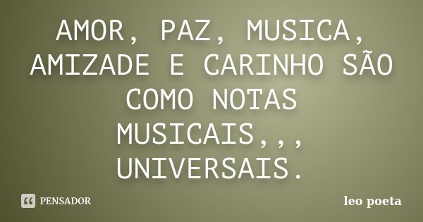 AMOR, PAZ, MUSICA, AMIZADE E CARINHO SÃO COMO NOTAS MUSICAIS,,, UNIVERSAIS.... Frase de Léo Poeta.