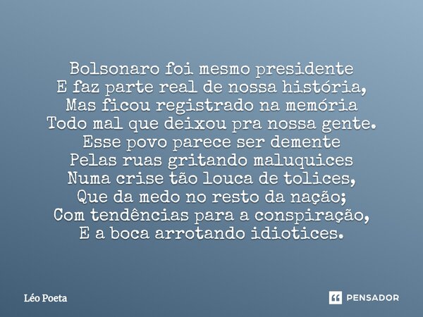 ⁠Bolsonaro foi mesmo presidente E faz parte real de nossa história, Mas ficou registrado na memória Todo mal que deixou pra nossa gente. Esse povo parece ser de... Frase de leo poeta.