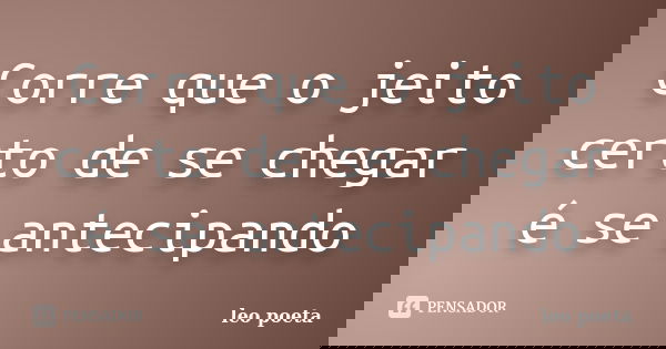 Corre que o jeito certo de se chegar é se antecipando... Frase de Léo Poeta.