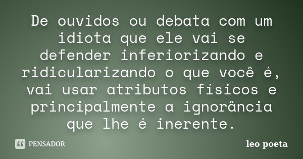 De ouvidos ou debata com um idiota que ele vai se defender inferiorizando e ridicularizando o que você é, vai usar atributos físicos e principalmente a ignorânc... Frase de Léo Poeta.