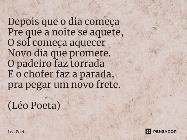 ⁠Depois que o dia começa Pre que a noite se aquete, O sol começa aquecer Novo dia que promete. O padeiro faz torrada E o chofer faz a parada, pra pegar um novo ... Frase de leo poeta.