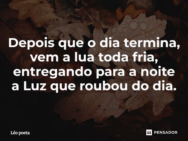 ⁠Depois que o dia termina, vem a lua toda fria, entregando para a noite a Luz que roubou do dia.... Frase de leo poeta.