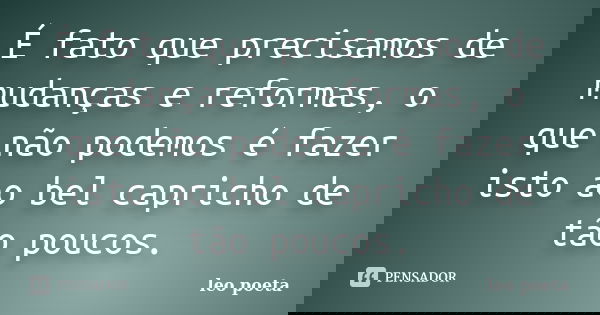 É fato que precisamos de mudanças e reformas, o que não podemos é fazer isto ao bel capricho de tão poucos.... Frase de Léo Poeta.