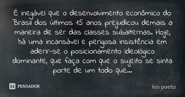 É inegável que o desenvolvimento econômico do Brasil dos últimos 15 anos prejudicou demais a maneira de ser das classes subalternas. Hoje, há uma incansável e p... Frase de Léo poeta.