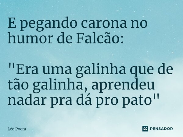 ⁠E pegando carona no humor de Falcão: "Era uma galinha que de tão galinha, aprendeu nadar pra dá pro pato"... Frase de leo poeta.