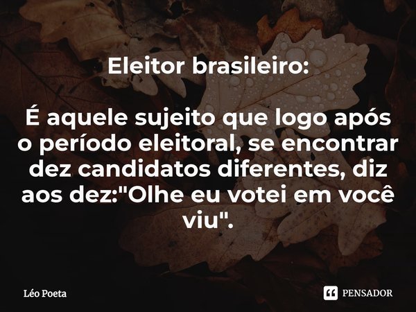 ⁠⁠Eleitor brasileiro: É aquele sujeito que logo após o período eleitoral, se encontrar dez candidatos diferentes, diz aos dez: "Olhe eu votei em você viu&q... Frase de leo poeta.