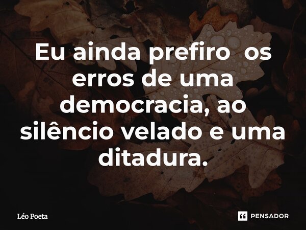⁠Eu ainda prefiro os erros de uma democracia, ao silêncio velado e uma ditadura.... Frase de leo poeta.