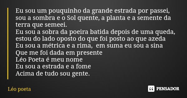 Eu sou um pouquinho da grande estrada por passei, sou a sombra e o Sol quente, a planta e a semente da terra que semeei. Eu sou a sobra da poeira batida depois ... Frase de Léo poeta.