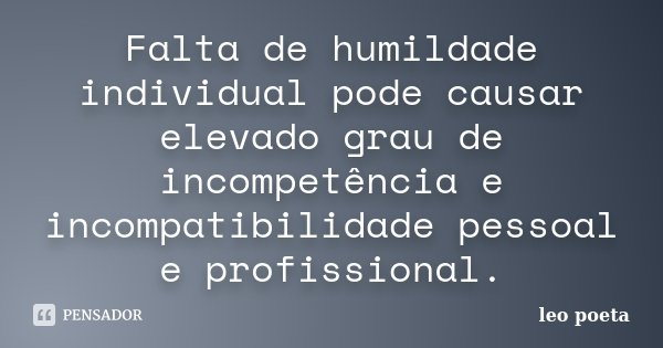 Falta de humildade individual pode causar elevado grau de incompetência e incompatibilidade pessoal e profissional.... Frase de Léo Poeta.