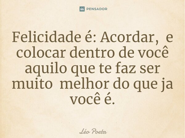 ⁠Felicidade é: Acordar, e colocar dentro de você aquilo que te faz ser muito melhor do que ja você é.... Frase de leo poeta.