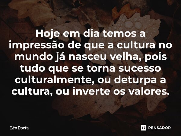 ⁠Hoje em dia temos a impressão de que a cultura no mundo já nasceu velha, pois tudo que se torna sucesso culturalmente, ou deturpa a cultura, ou inverte os valo... Frase de leo poeta.