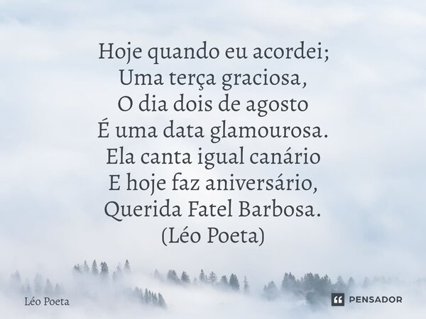 ⁠Hoje quando eu acordei; Uma terça graciosa, O dia dois de agosto É uma data glamourosa. Ela canta igual canário Ehoje faz aniversário, Querida Fatel Barbosa. (... Frase de leo poeta.