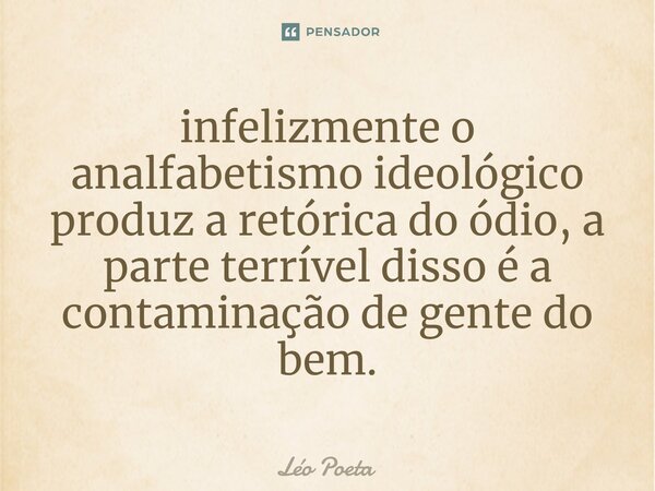 infelizmente o analfabetismo ideológico produz a retórica do ódio, a parte terrível disso é a contaminação de gente do bem.... Frase de leo poeta.