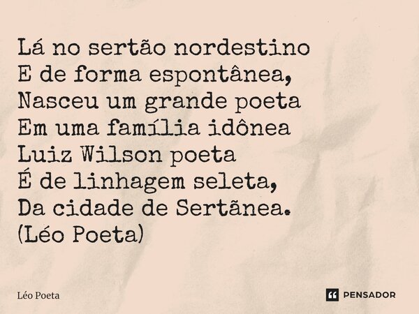 Lá no sertão nordestino E de forma espontânea, Nasceu um grande poeta Em uma família idônea Luiz Wilson poeta É de linhagem seleta, Da cidade de Sertãnea. (Léo ... Frase de leo poeta.