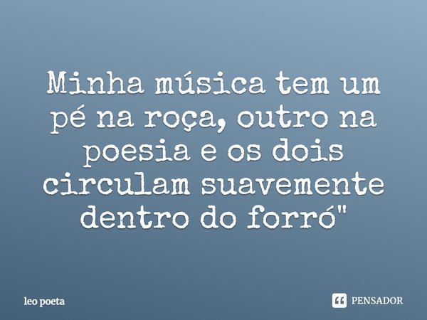 Minha música tem um pé na roça, outro na poesia e os dois circulam suavemente dentro do forró.... Frase de Léo Poeta.