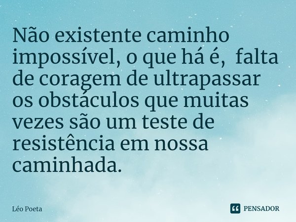 ⁠Não existente caminho impossível, o que há é, falta de coragem de ultrapassar os obstáculos que muitas vezes são um teste de resistência em nossa caminhada.... Frase de leo poeta.