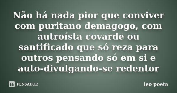 Não há nada pior que conviver com puritano demagogo, com autroísta covarde ou santificado que só reza para outros pensando só em si e auto-divulgando-se redento... Frase de Léo Poeta.