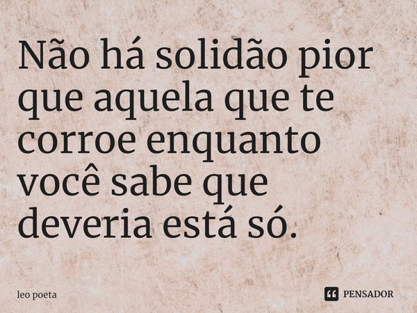 Não há solidão pior que aquela que te corroe enquanto você sabe que deveria está só.⁠... Frase de leo poeta.