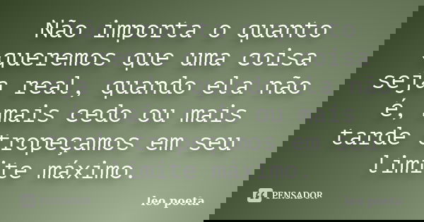 Não importa o quanto queremos que uma coisa seja real, quando ela não é, mais cedo ou mais tarde tropeçamos em seu limite máximo.... Frase de Léo Poeta.