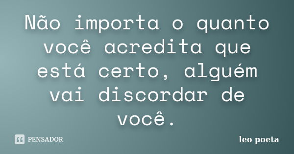 Não importa o quanto você acredita que está certo, alguém vai discordar de você.... Frase de Léo Poeta.