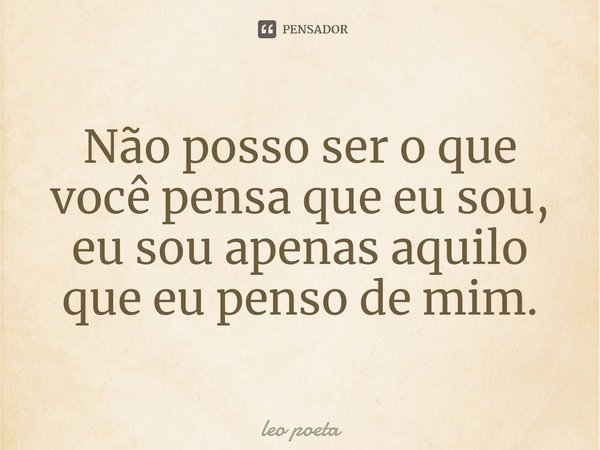 ⁠Não posso ser o que você pensa que eu sou, eu sou apenas aquilo que eu penso de mim.... Frase de leo poeta.