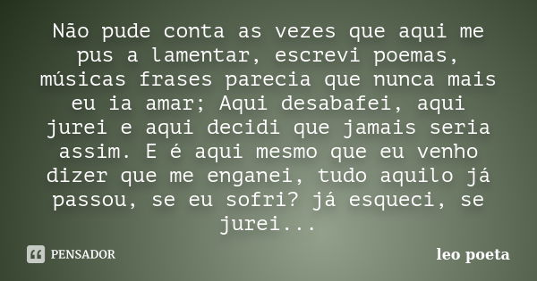 Não pude conta as vezes que aqui me pus a lamentar, escrevi poemas, músicas frases parecia que nunca mais eu ia amar; Aqui desabafei, aqui jurei e aqui decidi q... Frase de Léo Poeta.