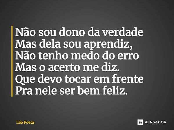 Não sou dono da verdade Mas dela sou aprendiz, Não tenho medo do erro Mas o acerto me diz. Que devo tocar em frente Pra nele ser bem feliz.... Frase de leo poeta.