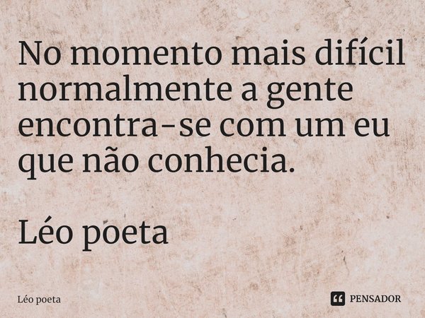 ⁠No momento mais difícil normalmente a gente encontra-se com um eu que não conhecia. Léo poeta... Frase de leo poeta.