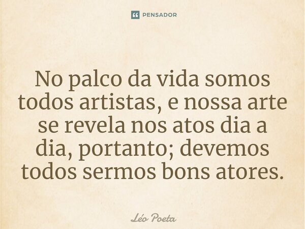 ⁠No palco da vida somos todos artistas, e nossa arte se revela nos atos dia a dia, portanto; devemos todos sermos bons atores.... Frase de leo poeta.