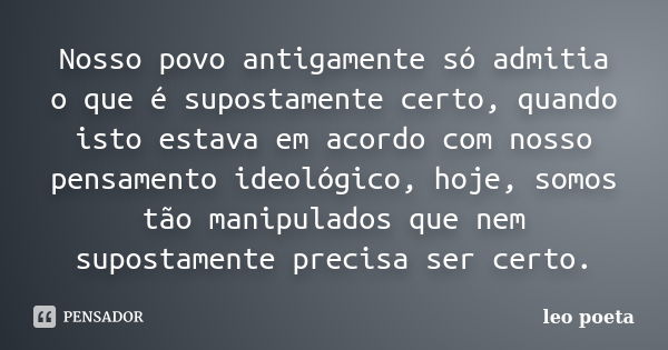 Nosso povo antigamente só admitia o que é supostamente certo, quando isto estava em acordo com nosso pensamento ideológico, hoje, somos tão manipulados que nem ... Frase de Léo Poeta.