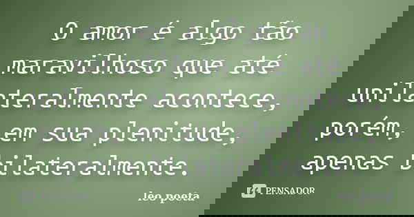 O amor é algo tão maravilhoso que até unilateralmente acontece, porém, em sua plenitude, apenas bilateralmente.... Frase de Léo Poeta.