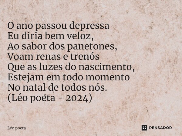 ⁠O ano passou depressa Eu diria bem veloz, Ao sabor dos panetones, Voam renas e trenós Que as luzes do nascimento, Estejam em todo momento No natal de todos nós... Frase de leo poeta.