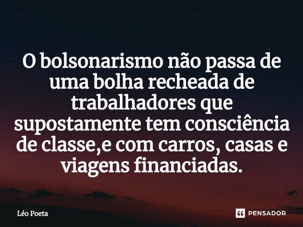 ⁠O bolsonarismo não passa de uma bolha recheada de trabalhadores que supostamente tem consciência de classe,e com carros, casas e viagens financiadas.... Frase de leo poeta.