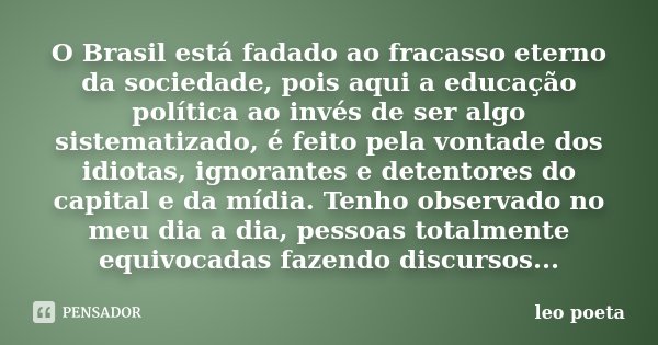 O Brasil está fadado ao fracasso eterno da sociedade, pois aqui a educação política ao invés de ser algo sistematizado, é feito pela vontade dos idiotas, ignora... Frase de Léo Poeta.