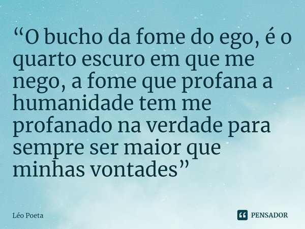 ⁠“O bucho da fome do ego, é o quarto escuro em que me nego, a fome que profana a humanidade tem me profanado na verdade para sempre ser maior que minhas vontade... Frase de leo poeta.
