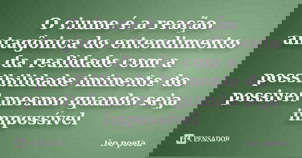 O ciume é a reação antagônica do entendimento da realidade com a possibilidade iminente do possivel mesmo quando seja impossível... Frase de Léo Poeta.