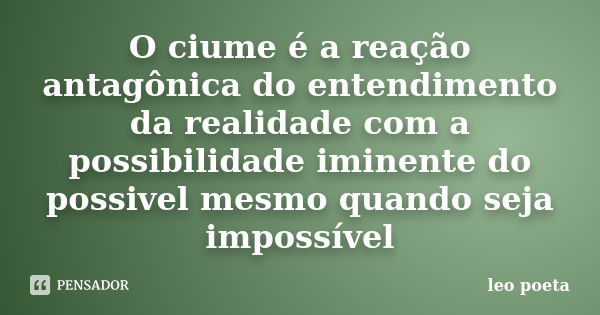 O ciume é a reação antagônica do entendimento da realidade com a possibilidade iminente do possivel mesmo quando seja impossível... Frase de Léo Poeta.